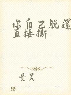 你自己脱还是我直接撕