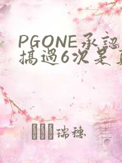 PGONE承认搞过6次是真的吗