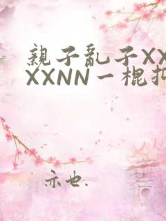 亲子乱子XXXXXNN一棍抑