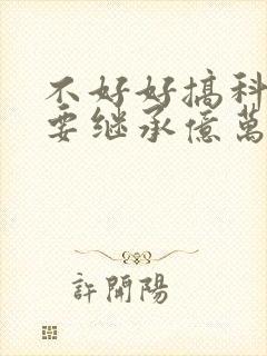 不好好搞科研就要继承亿万家产