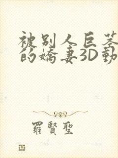 被别人巨茎征服的娇妻3D动漫