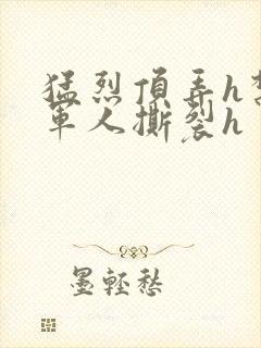 猛烈顶弄h禁欲军人撕裂h