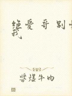 绝爱 哥 别爱我