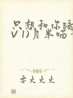 只想和你睡(1V 1)月半喵笔趣
