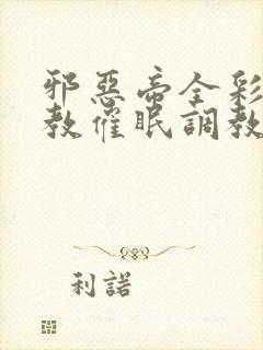 邪恶帝全彩之调教催眠调教3D