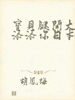 宝贝腿开大点我添添你日本