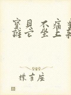 宝贝 不痛 对谁它 坐上来