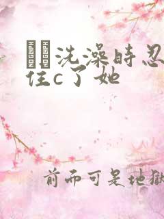 妺妺洗澡时忍不住c了她