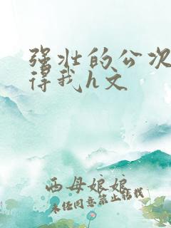 强壮的公次次弄得我h文