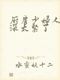 厨房少妇人妻好深太紧了