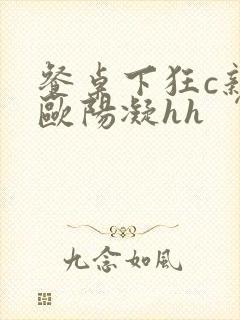 餐桌下狂c亲女欧阳凝hh