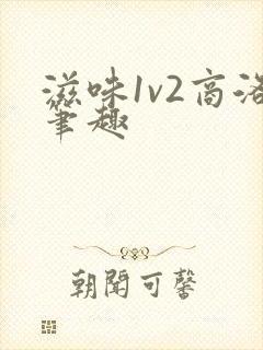 滋味1v2商洛笔趣