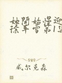 她开始慢迎迎合徐平雪第1集