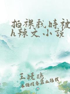 拍裸戏时被c了h辣文小说