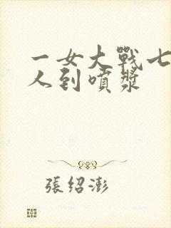 一女大战七个黑人到喷浆