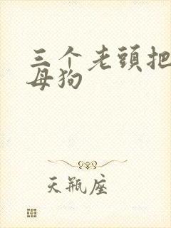 三个老头把我当母狗