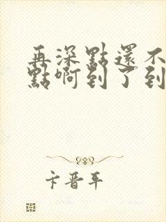 再深点还不够快点啊到了到了