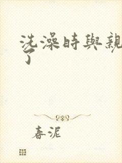 洗澡时与亲女伦了