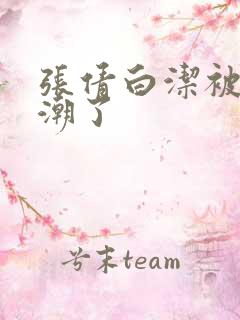 张倩白洁被弄高潮了