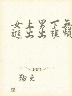 女上男下无套进进出出视频