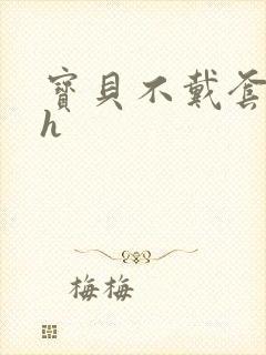 宝贝不戴套套了h