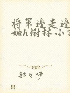 将军边走边挺进她h树林小说