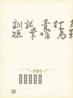 训诫 责打 规矩 掌嘴 马鞭