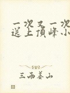 一次又一次把她送上顶峰小说