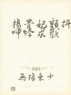 杨贵妃颤抖双乳呻吟求欢