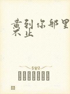 黄到你那里滴水不止