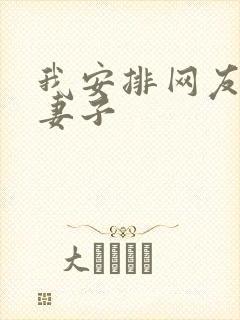 我安排网友开发妻子