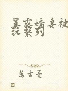 暴露娇妻被别人玩系列