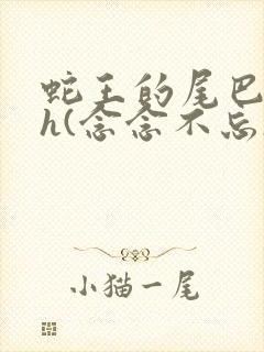 蛇王的尾巴高ah(念念不忘)小说