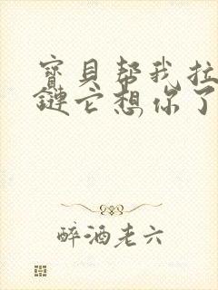 宝贝帮我拉开拉链它想你了