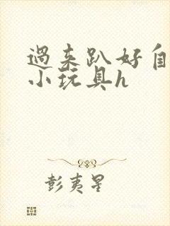 过来趴好自己选小玩具h