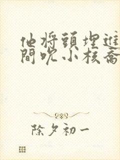 他将头埋进双腿间吮小核乔又夏