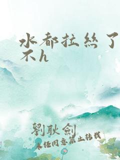 水都拉丝了还说不h