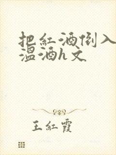 把红酒倒入b里温酒h文