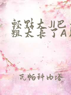 轻点大JI巴太粗太长了A片