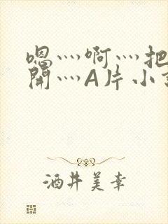 嗯灬啊灬把腿张开灬A片小说