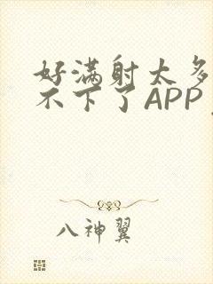 好满射太多了装不下了APP免费