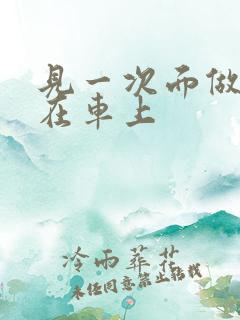 见一次面做3次在车上