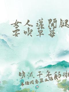 女人迈开腿男人要吃草莓