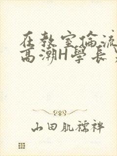 在教室伦流澡到高潮H学长男男