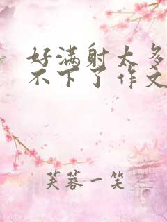 好满射太多了装不下了作文