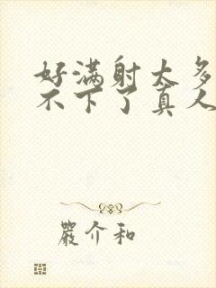 好满射太多了装不下了真人