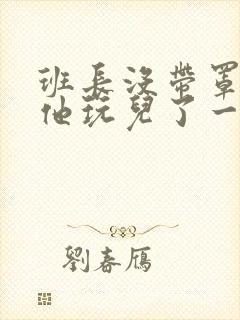 班长没带罩子让他玩儿了一天