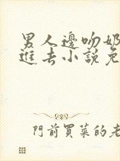 男人边吻奶边挵进去小说免费