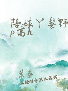 陪嫁丫鬟野外np高h