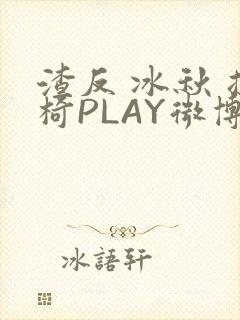渣反 冰秋 摇椅PLAY微博